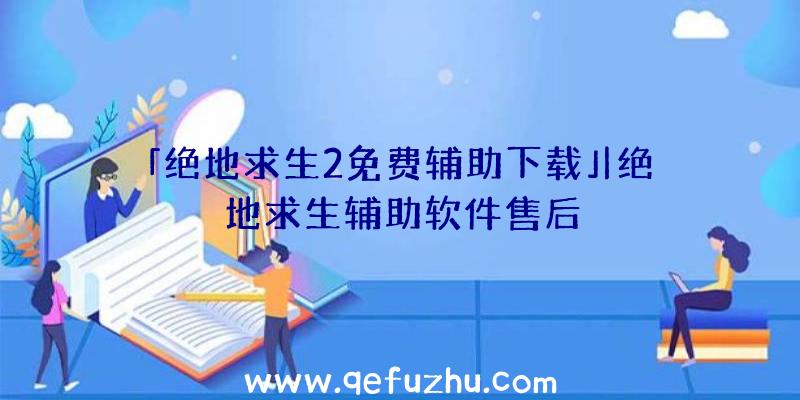 「绝地求生2免费辅助下载」|绝地求生辅助软件售后